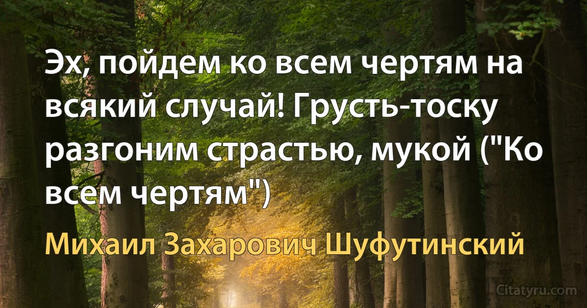 Эх, пойдем ко всем чертям на всякий случай! Грусть-тоску разгоним страстью, мукой ("Ко всем чертям") (Михаил Захарович Шуфутинский)