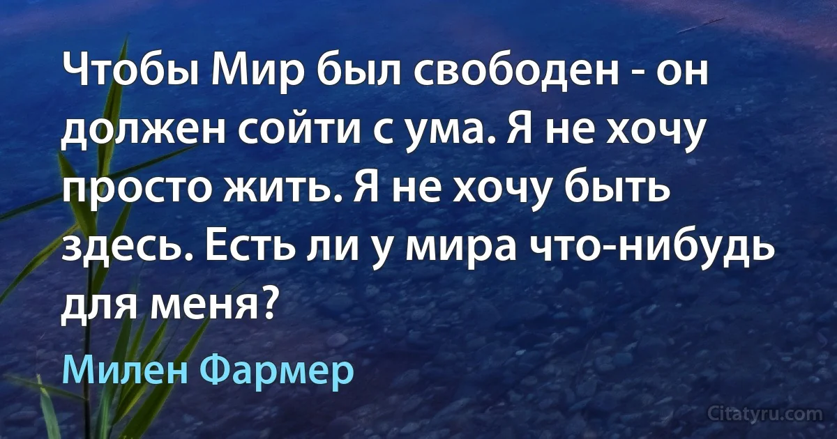 Чтобы Мир был свободен - он должен сойти с ума. Я не хочу просто жить. Я не хочу быть здесь. Есть ли у мира что-нибудь для меня? (Милен Фармер)