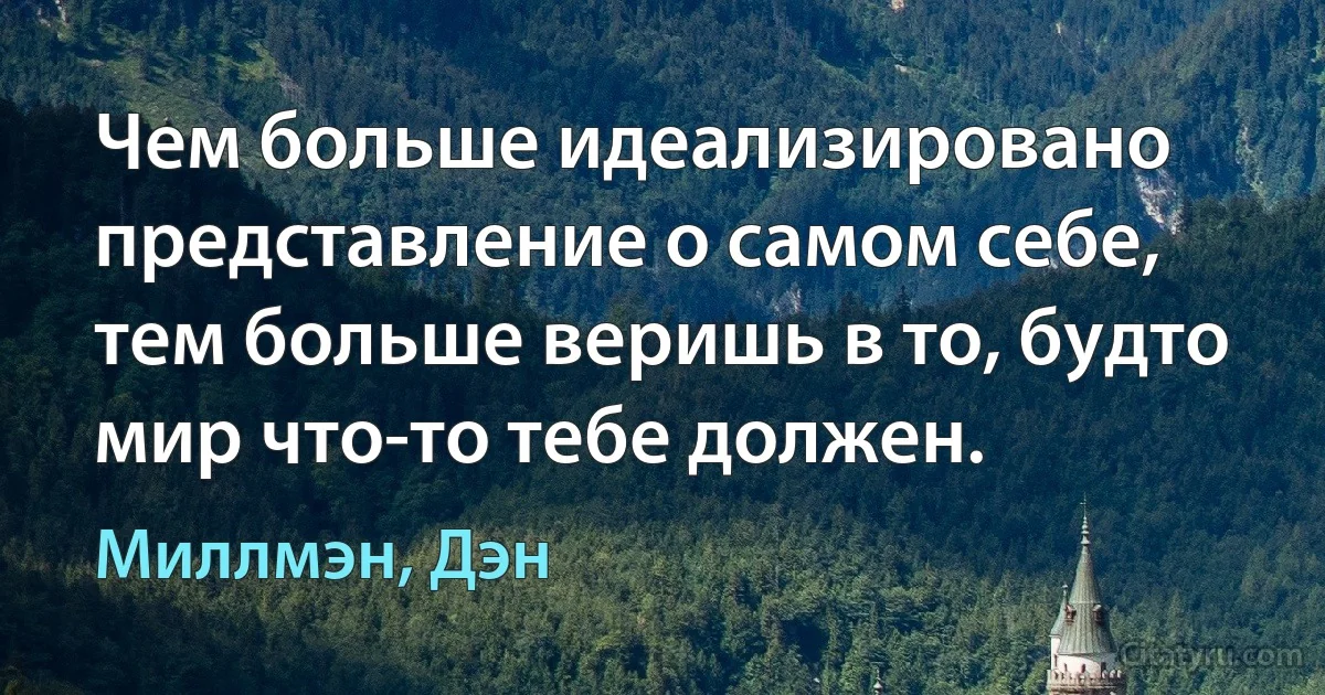 Чем больше идеализировано представление о самом себе,
тем больше веришь в то, будто мир что-то тебе должен. (Миллмэн, Дэн)