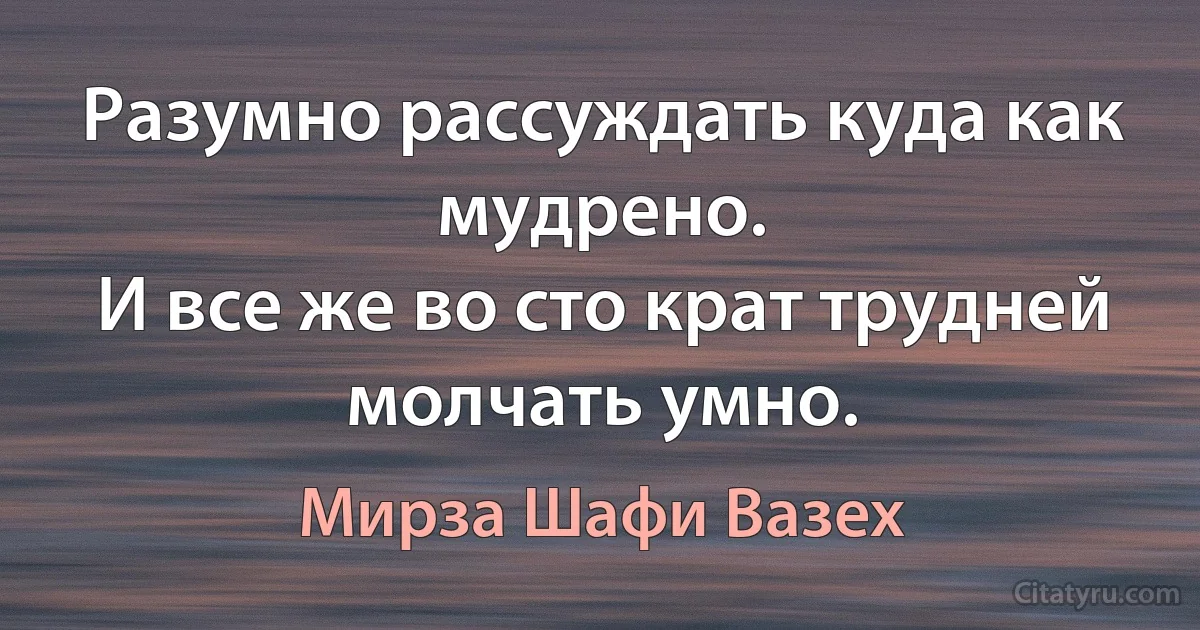 Разумно рассуждать куда как мудрено.
И все же во сто крат трудней молчать умно. (Мирза Шафи Вазех)