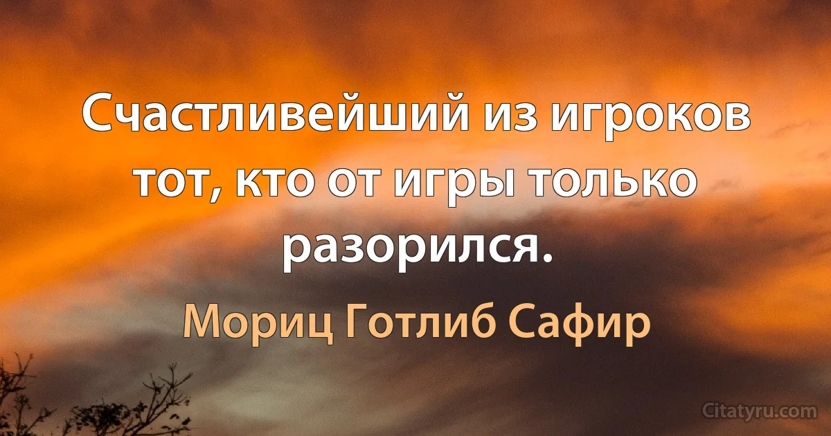 Счастливейший из игроков тот, кто от игры только разорился. (Мориц Готлиб Сафир)