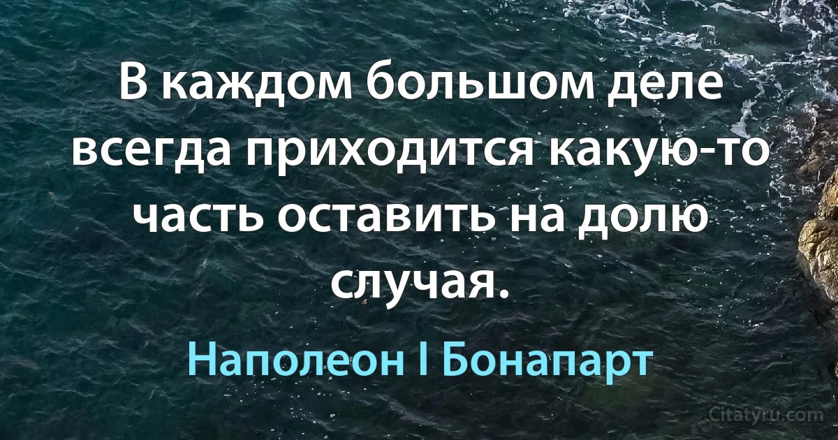 В каждом большом деле всегда приходится какую-то часть оставить на долю случая. (Наполеон I Бонапарт)