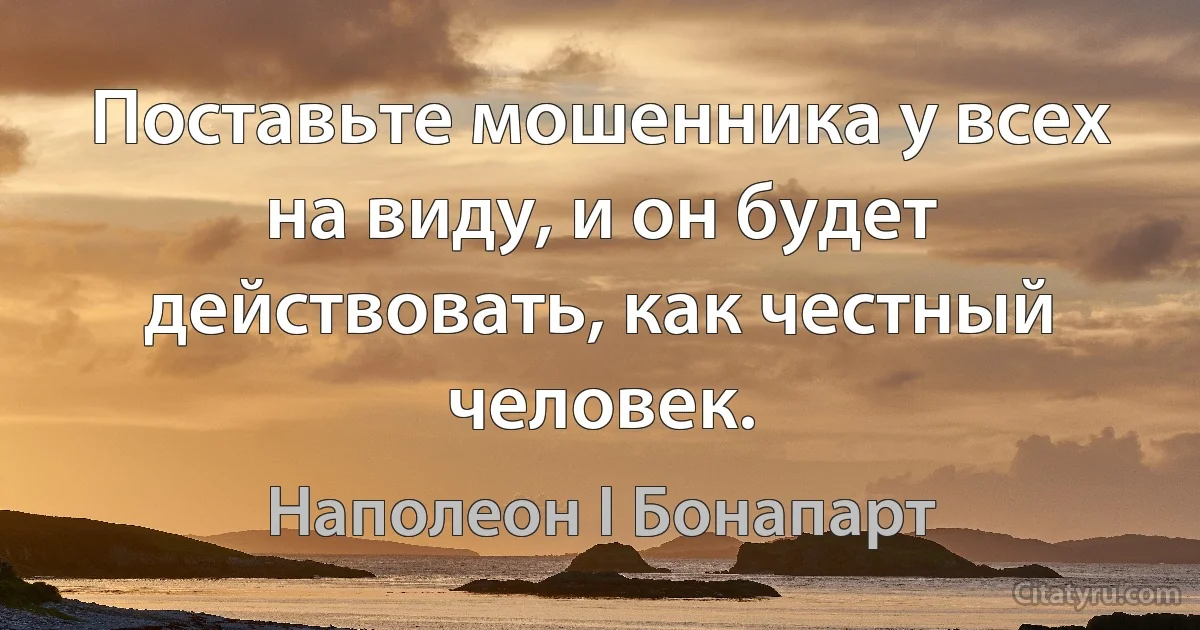 Поставьте мошенника у всех на виду, и он будет действовать, как честный человек. (Наполеон I Бонапарт)