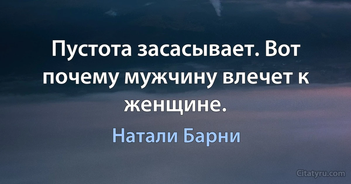 Пустота засасывает. Вот почему мужчину влечет к женщине. (Натали Барни)