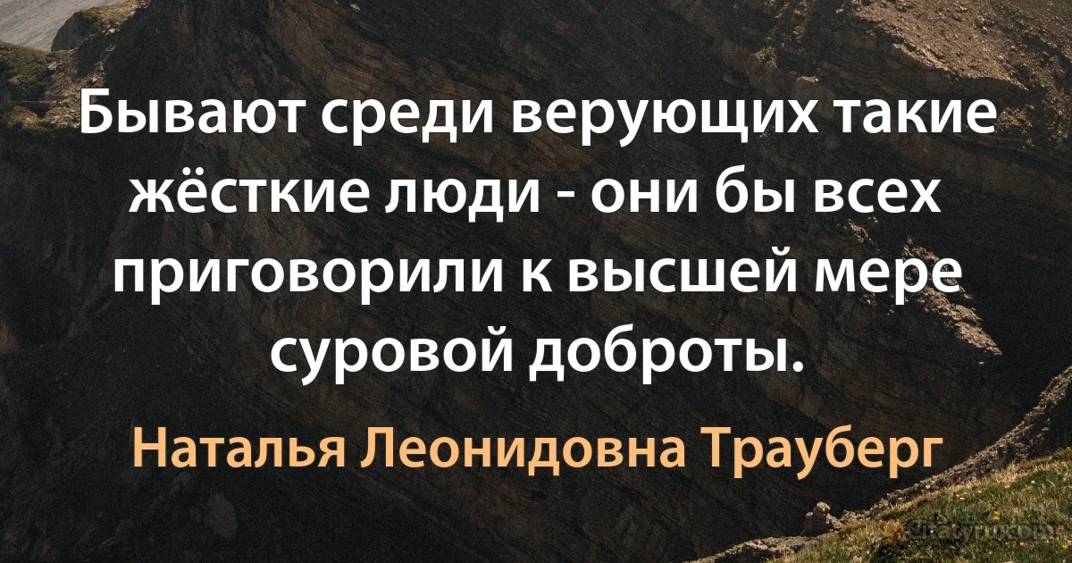 Бывают среди верующих такие жёсткие люди - они бы всех приговорили к высшей мере суровой доброты. (Наталья Леонидовна Трауберг)