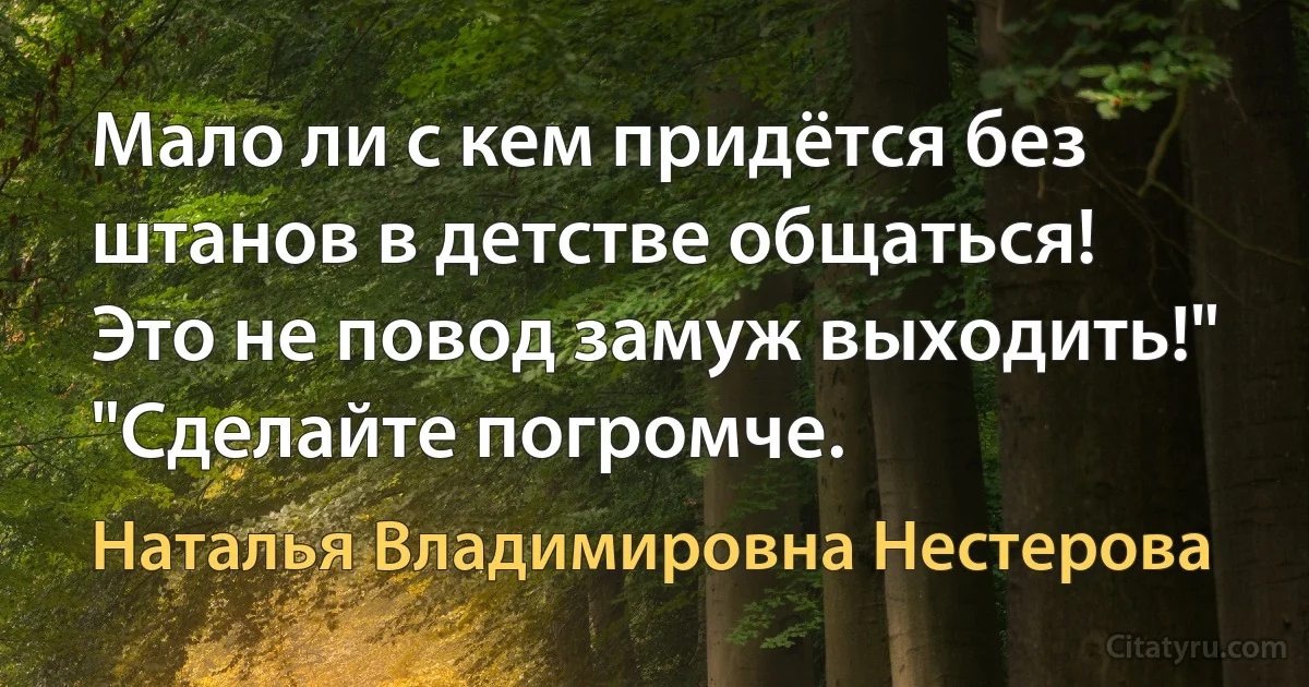 Мало ли с кем придётся без штанов в детстве общаться! Это не повод замуж выходить!" "Сделайте погромче. (Наталья Владимировна Нестерова)