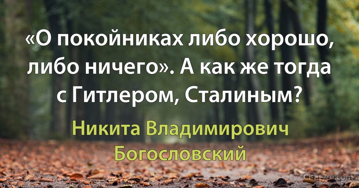 «О покойниках либо хорошо, либо ничего». А как же тогда с Гитлером, Сталиным? (Никита Владимирович Богословский)