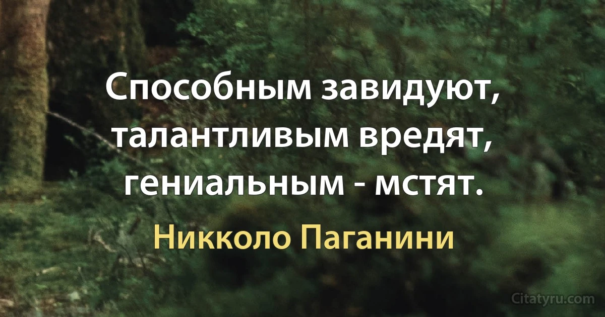 Способным завидуют, талантливым вредят, гениальным - мстят. (Никколо Паганини)