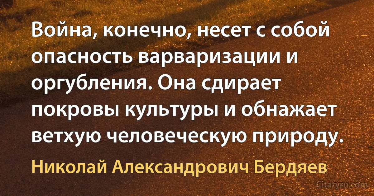 Война, конечно, несет с собой опасность варваризации и оргубления. Она сдирает покровы культуры и обнажает ветхую человеческую природу. (Николай Александрович Бердяев)