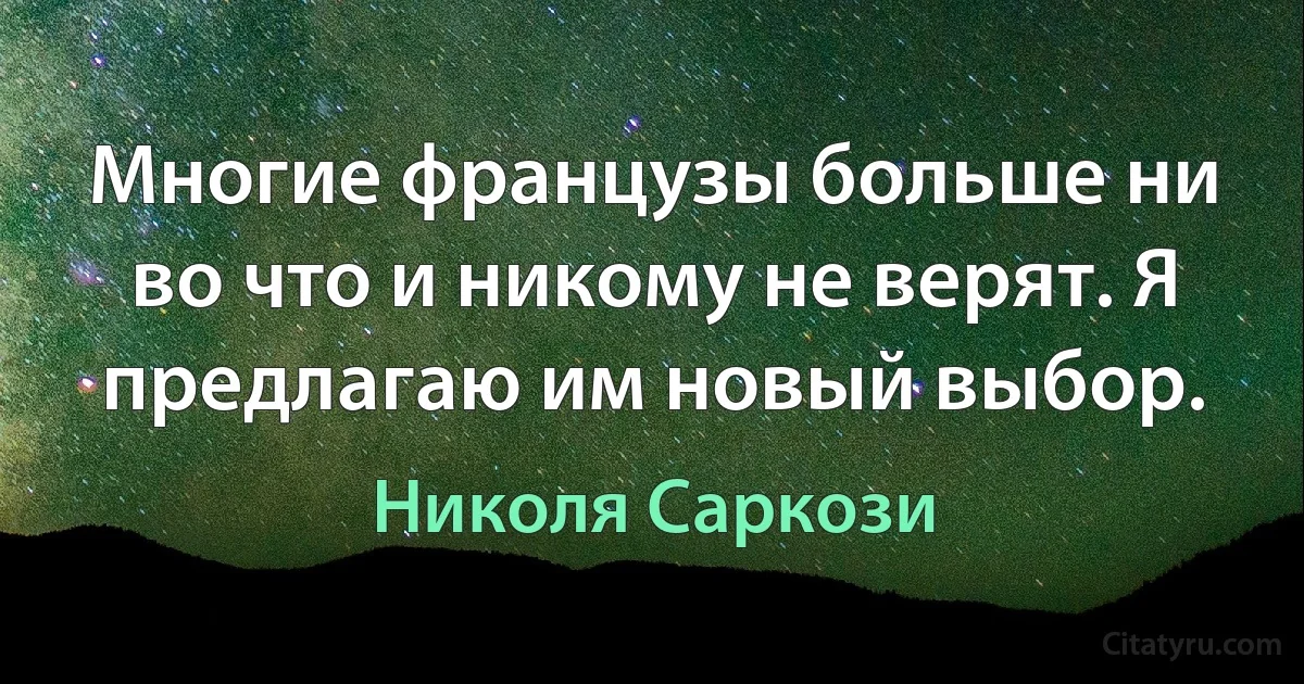 Многие французы больше ни во что и никому не верят. Я предлагаю им новый выбор. (Николя Саркози)