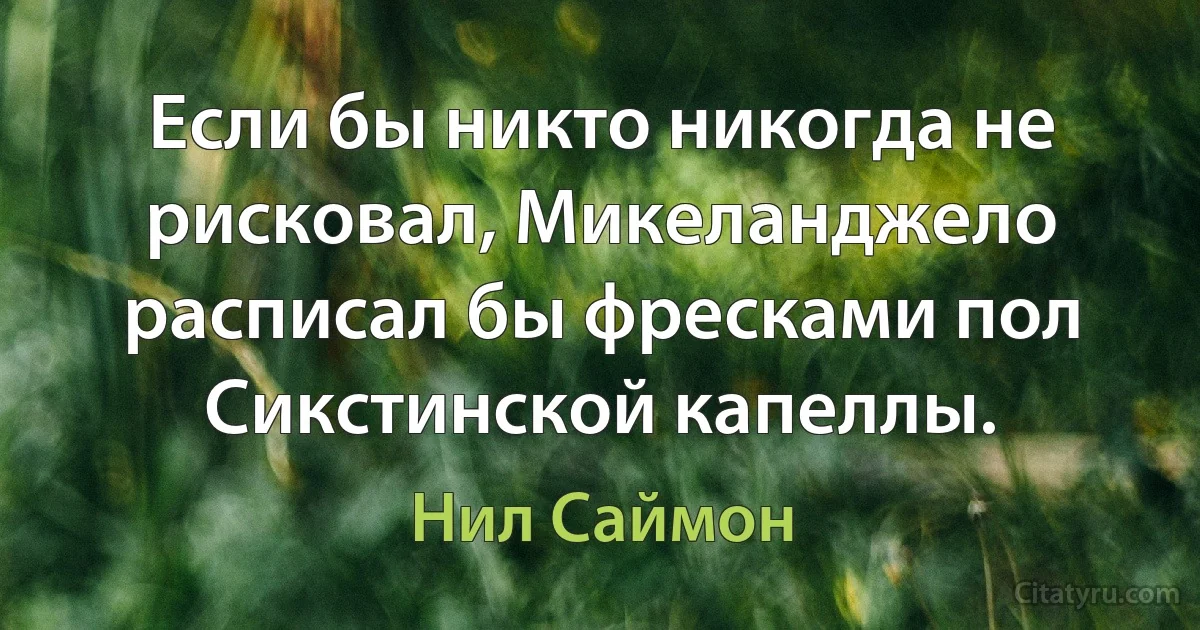 Если бы никто никогда не рисковал, Микеланджело расписал бы фресками пол Сикстинской капеллы. (Нил Саймон)