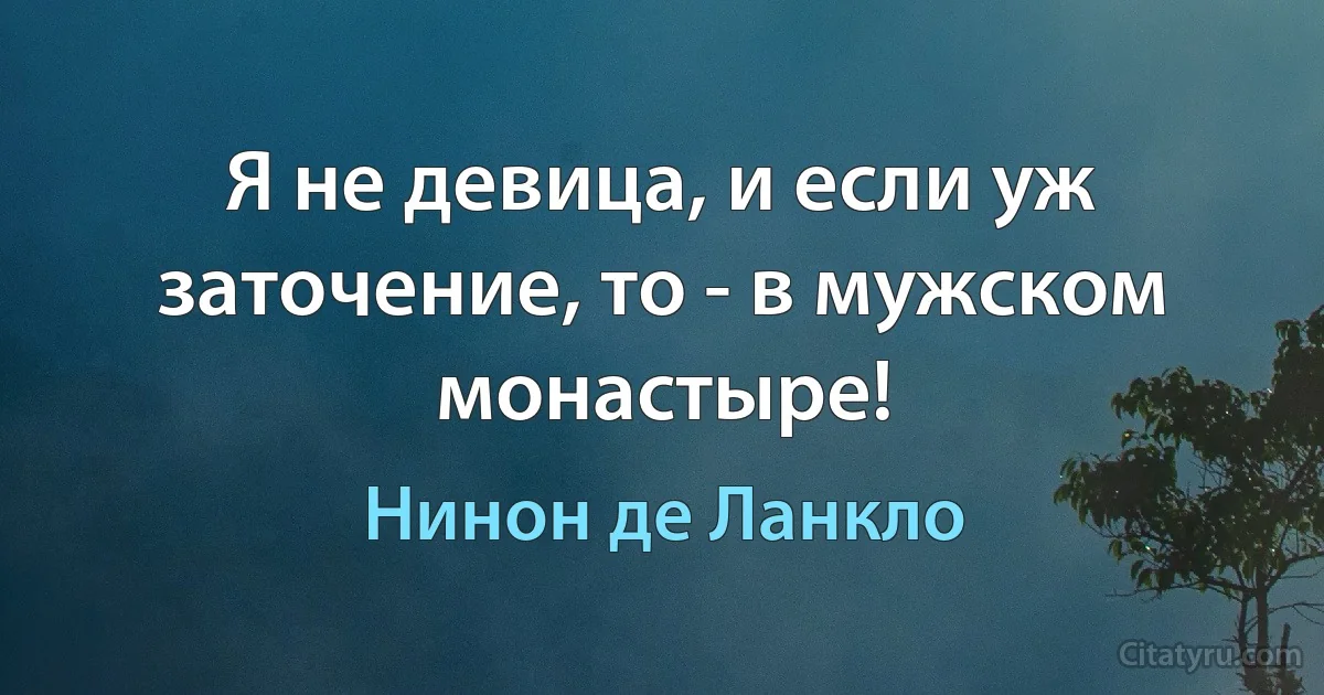 Я не девица, и если уж заточение, то - в мужском монастыре! (Нинон де Ланкло)