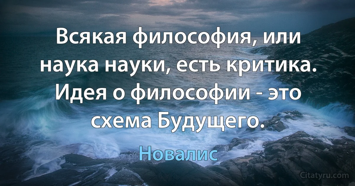 Всякая философия, или наука науки, есть критика. Идея о философии - это схема Будущего. (Новалис)