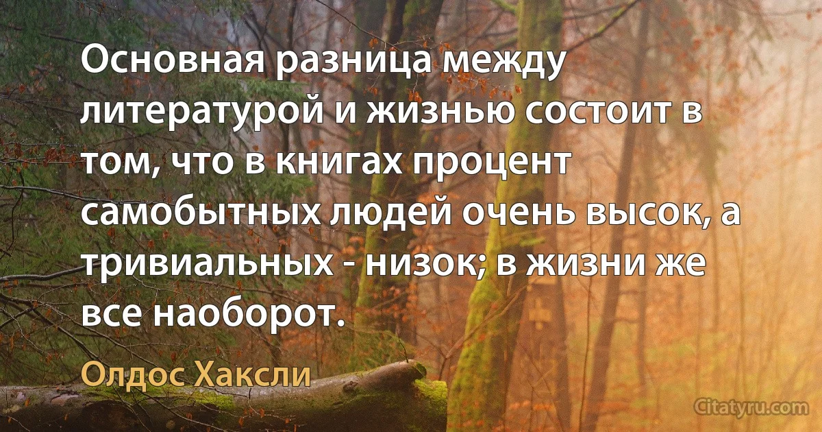 Основная разница между литературой и жизнью состоит в том, что в книгах процент самобытных людей очень высок, а тривиальных - низок; в жизни же все наоборот. (Олдос Хаксли)