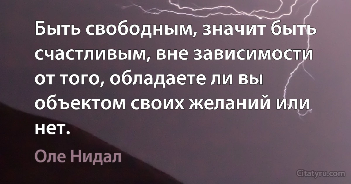 Быть свободным, значит быть счастливым, вне зависимости от того, обладаете ли вы объектом своих желаний или нет. (Оле Нидал)