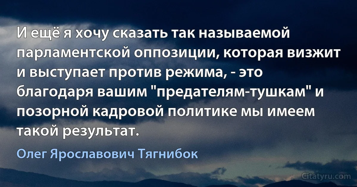 И ещё я хочу сказать так называемой парламентской оппозиции, которая визжит и выступает против режима, - это благодаря вашим "предателям-тушкам" и позорной кадровой политике мы имеем такой результат. (Олег Ярославович Тягнибок)