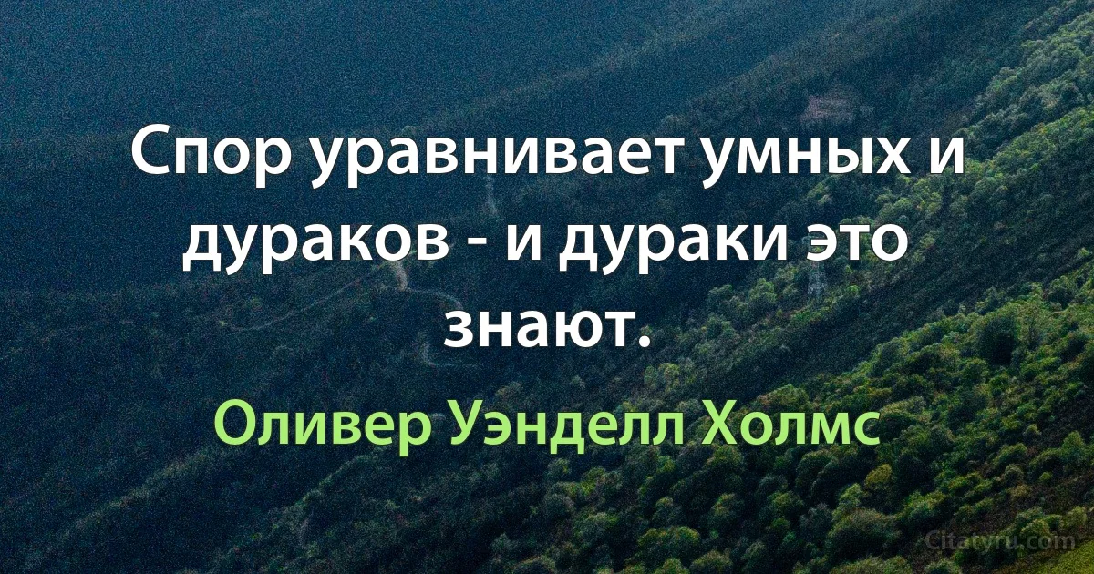 Спор уравнивает умных и дураков - и дураки это знают. (Оливер Уэнделл Холмс)