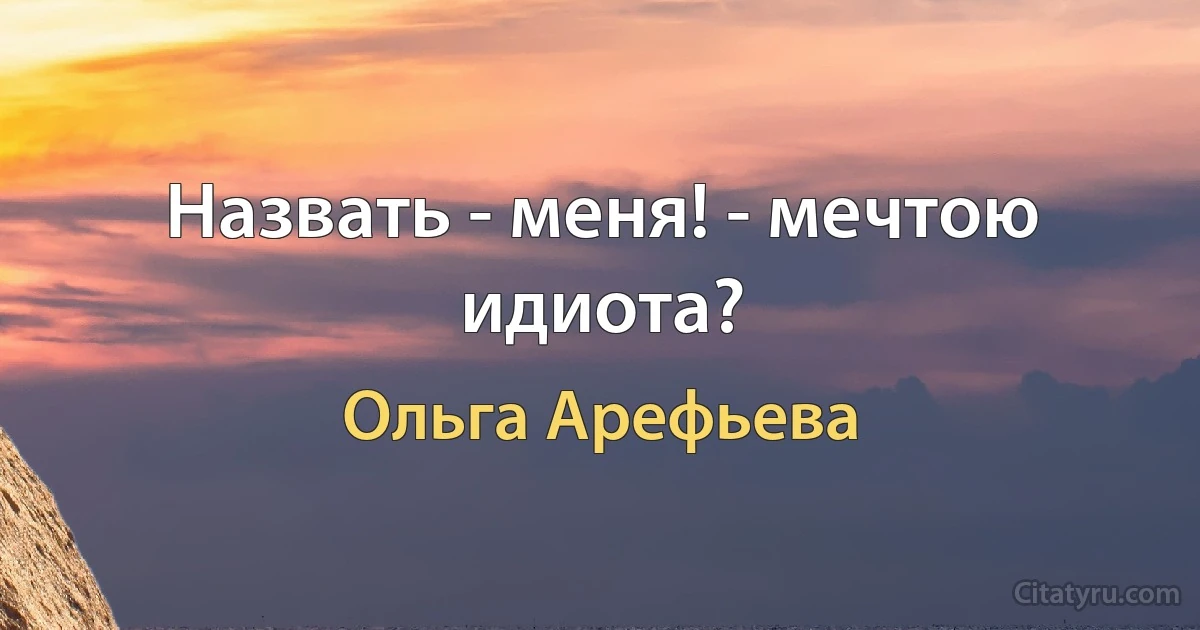 Назвать - меня! - мечтою идиота? (Ольга Арефьева)