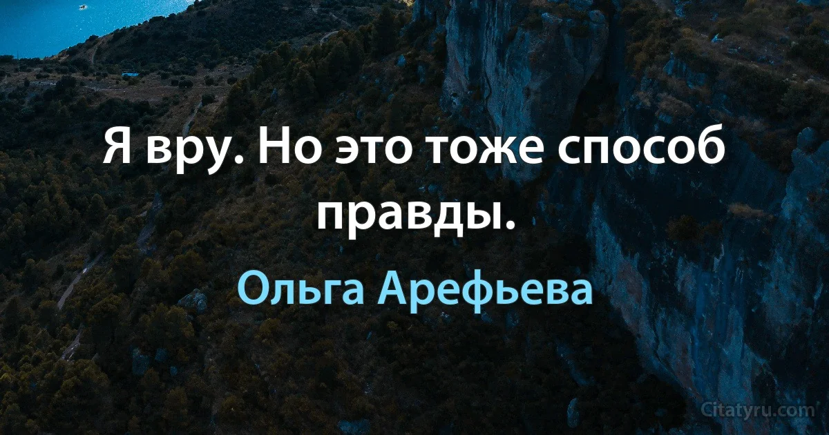 Я вру. Но это тоже способ правды. (Ольга Арефьева)