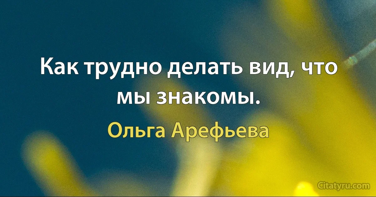 Как трудно делать вид, что мы знакомы. (Ольга Арефьева)