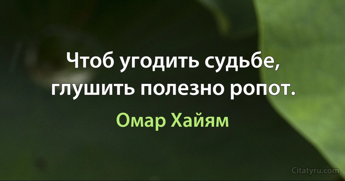 Чтоб угодить судьбе, глушить полезно ропот. (Омар Хайям)