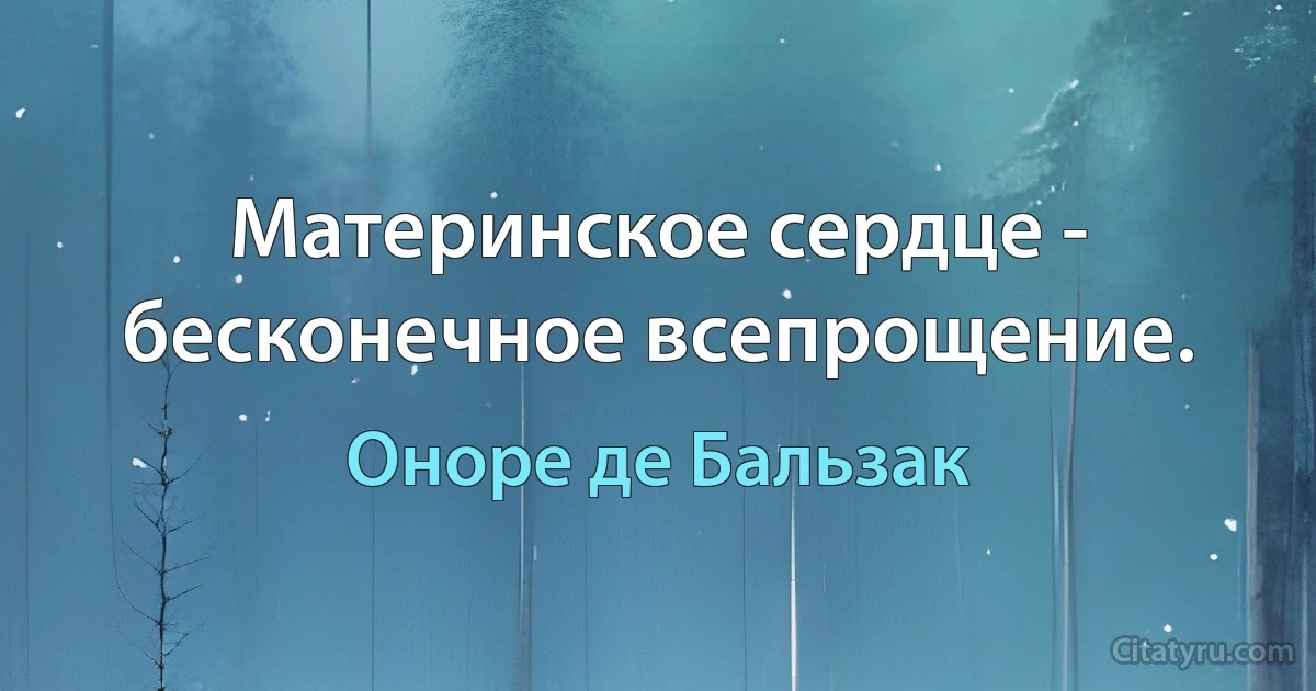 Материнское сердце - бесконечное всепрощение. (Оноре де Бальзак)