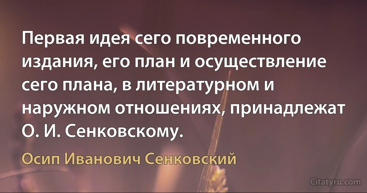 Первая идея сего повременного издания, его план и осуществление сего плана, в литературном и наружном отношениях, принадлежат О. И. Сенковскому. (Осип Иванович Сенковский)