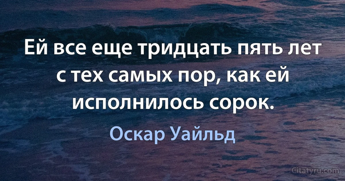 Ей все еще тридцать пять лет с тех самых пор, как ей исполнилось сорок. (Оскар Уайльд)