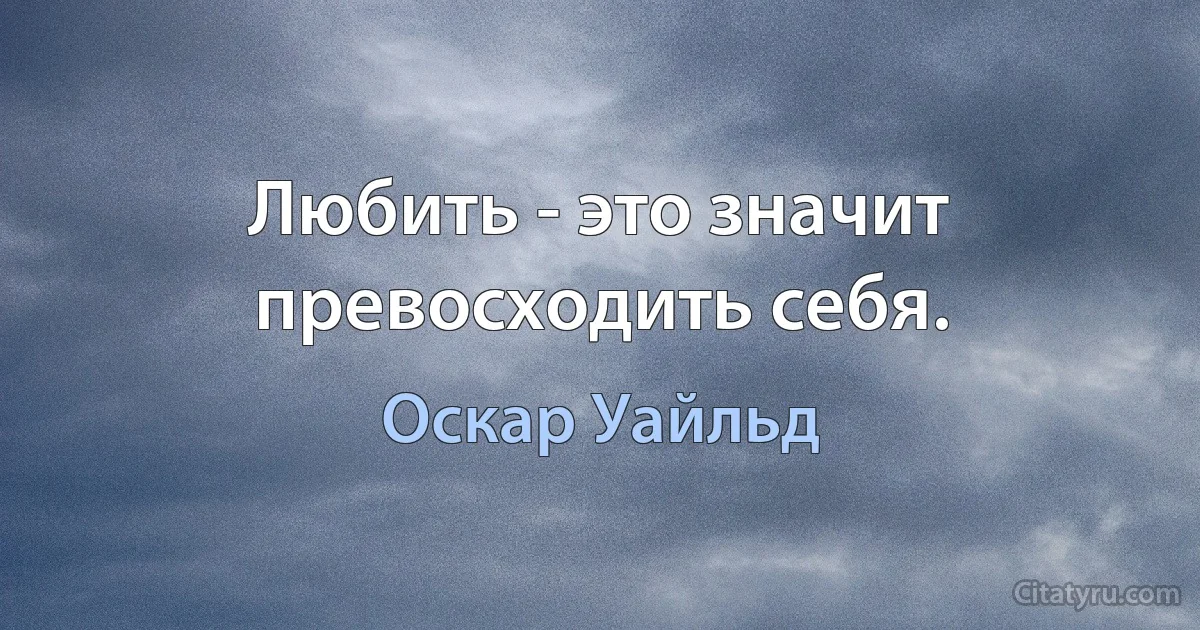 Любить - это значит превосходить себя. (Оскар Уайльд)