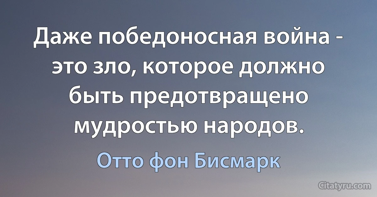 Даже победоносная война - это зло, которое должно быть предотвращено мудростью народов. (Отто фон Бисмарк)