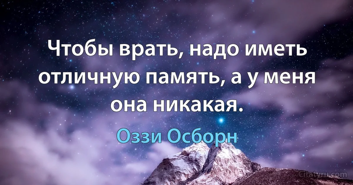 Чтобы врать, надо иметь отличную память, а у меня она никакая. (Оззи Осборн)