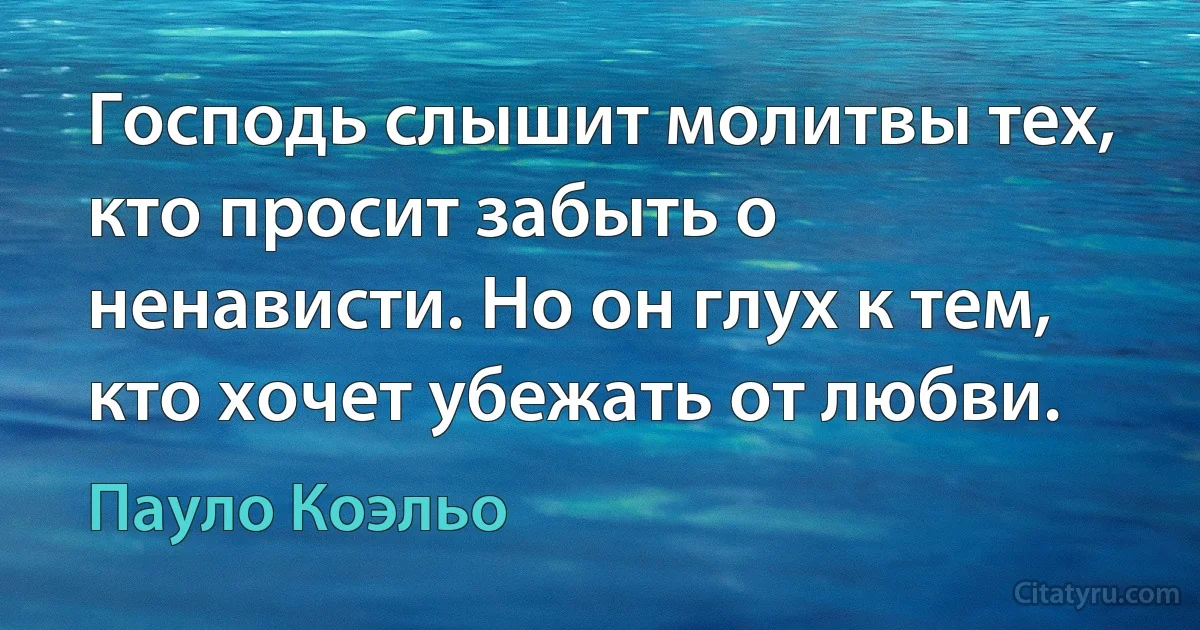 Господь слышит молитвы тех, кто просит забыть о ненависти. Но он глух к тем, кто хочет убежать от любви. (Пауло Коэльо)