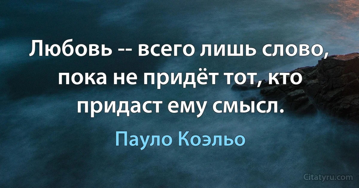 Любовь -- всего лишь слово, пока не придёт тот, кто придаст ему смысл. (Пауло Коэльо)