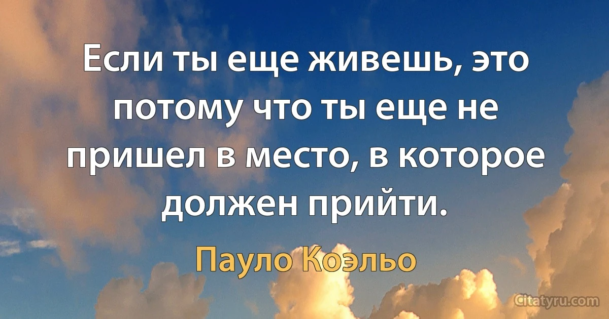 Если ты еще живешь, это потому что ты еще не пришел в место, в которое должен прийти. (Пауло Коэльо)