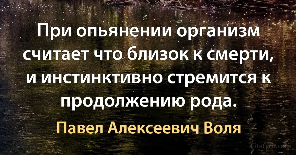 При опьянении организм считает что близок к смерти, и инстинктивно стремится к продолжению рода. (Павел Алексеевич Воля)