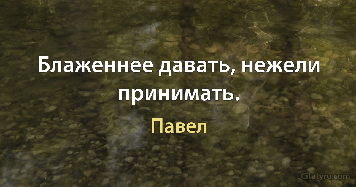 Блаженнее давать, нежели принимать. (Павел)