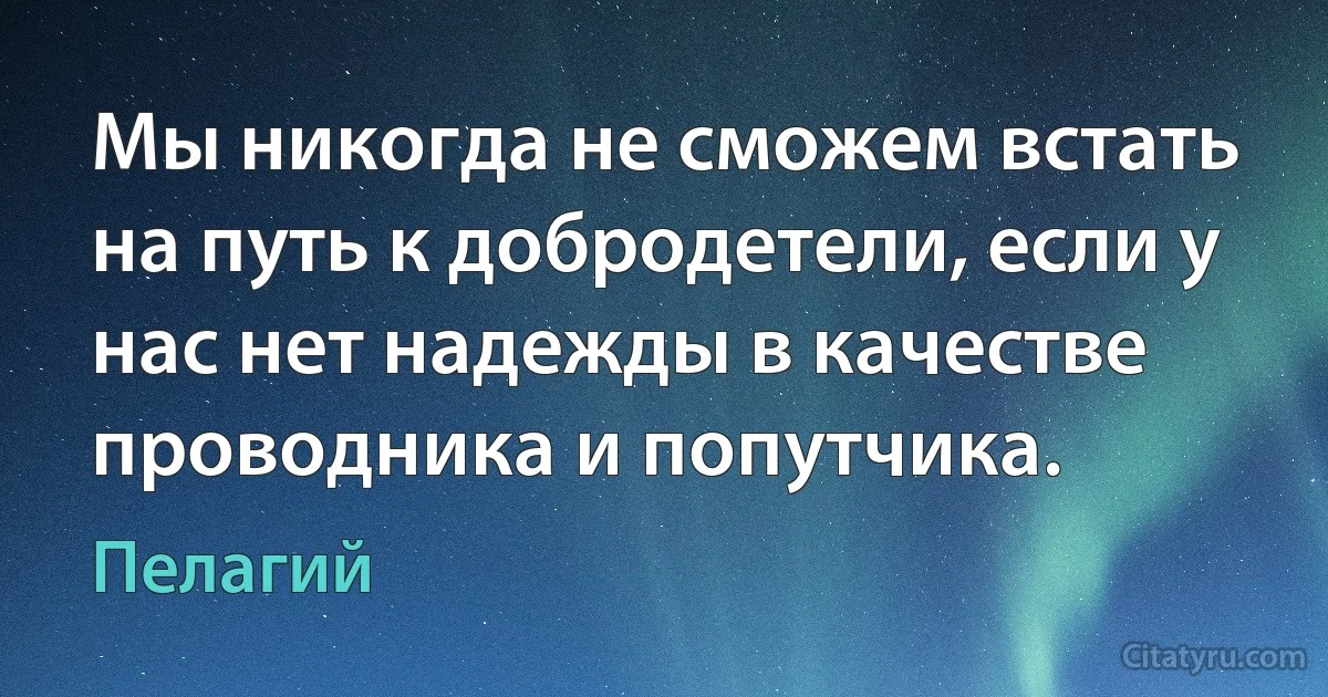 Мы никогда не сможем встать на путь к добродетели, если у нас нет надежды в качестве проводника и попутчика. (Пелагий)