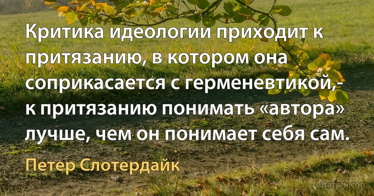 Критика идеологии приходит к притязанию, в котором она соприкасается с герменевтикой,- к притязанию понимать «автора» лучше, чем он понимает себя сам. (Петер Слотердайк)