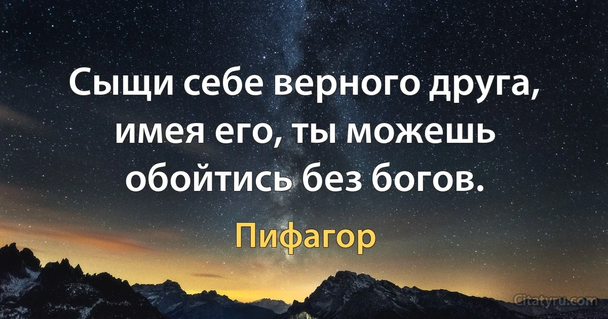 Сыщи себе верного друга, имея его, ты можешь обойтись без богов. (Пифагор)