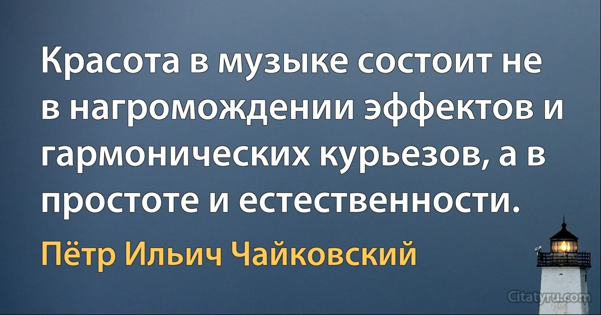 Красота в музыке состоит не в нагромождении эффектов и гармонических курьезов, а в простоте и естественности. (Пётр Ильич Чайковский)