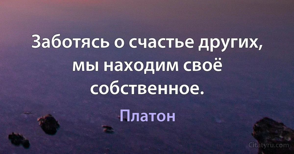 Заботясь о счастье других, мы находим своё собcтвенное. (Платон)