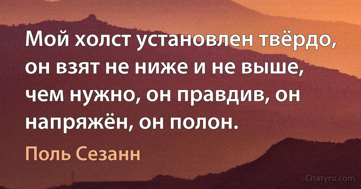 Мой холст установлен твёрдо, он взят не ниже и не выше, чем нужно, он правдив, он напряжён, он полон. (Поль Сезанн)