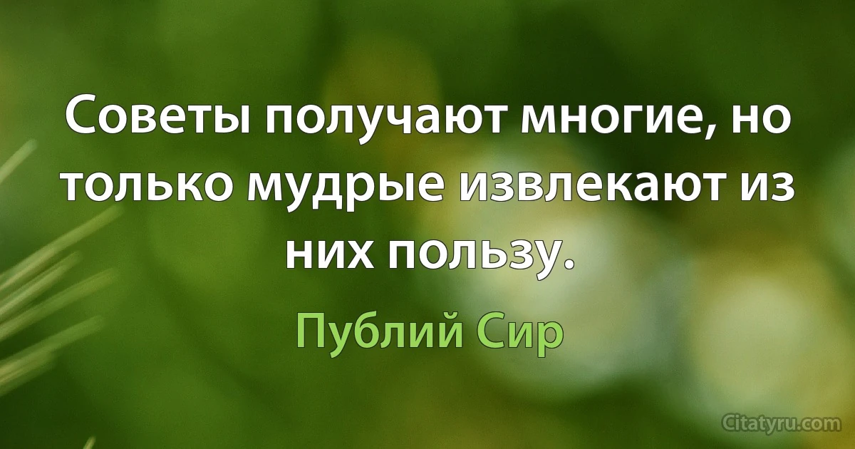 Советы получают многие, но только мудрые извлекают из них пользу. (Публий Сир)