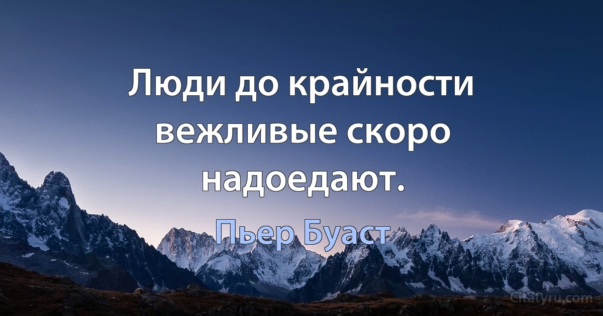 Люди до крайности вежливые скоро надоедают. (Пьер Буаст)