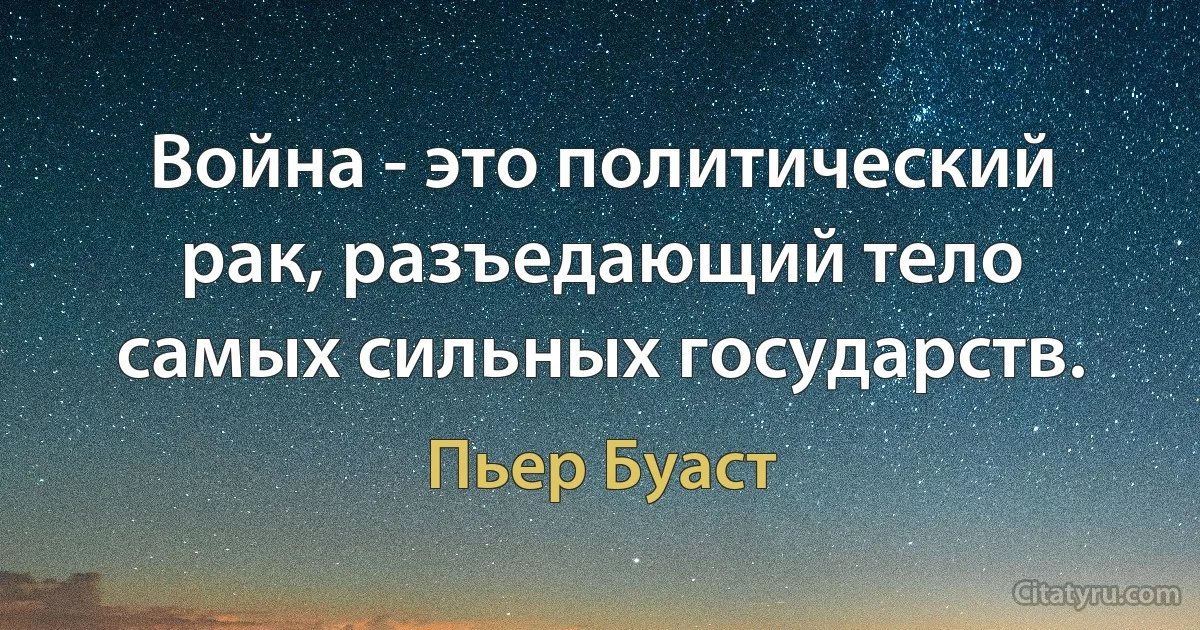 Война - это политический рак, разъедающий тело самых сильных государств. (Пьер Буаст)