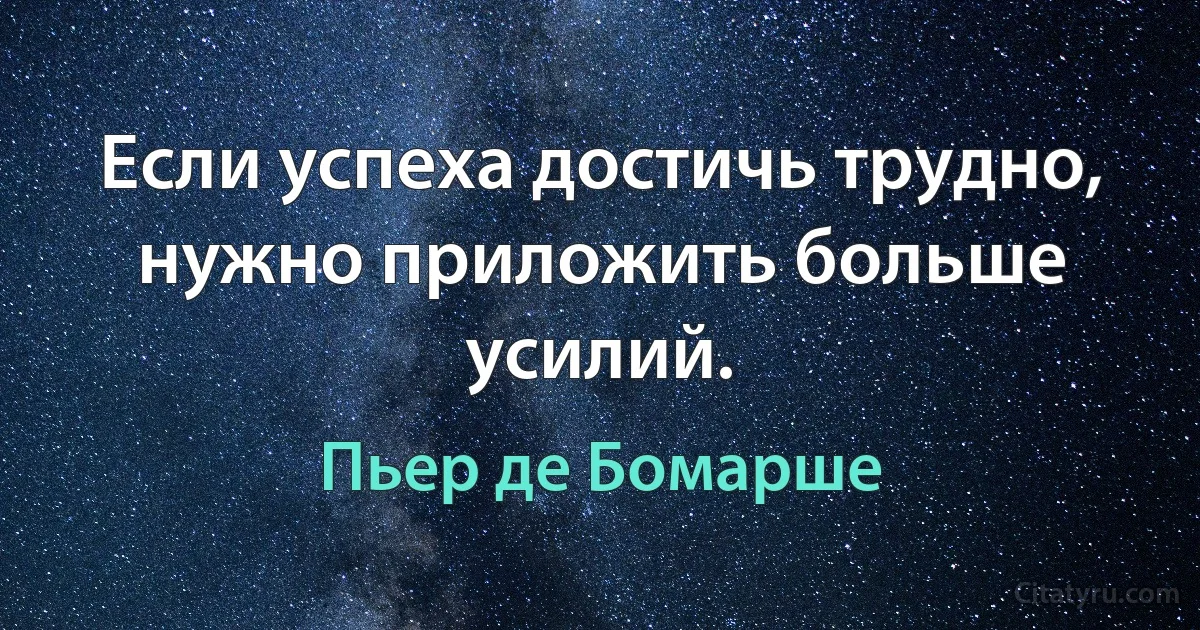 Если успеха достичь трудно, нужно приложить больше усилий. (Пьер де Бомарше)