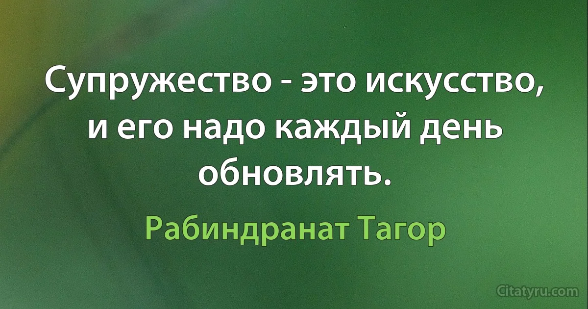 Супружество - это искусство, и его надо каждый день обновлять. (Рабиндранат Тагор)