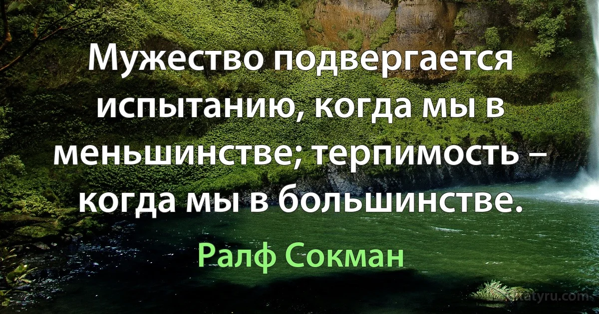 Мужество подвергается испытанию, когда мы в меньшинстве; терпимость – когда мы в большинстве. (Ралф Сокман)