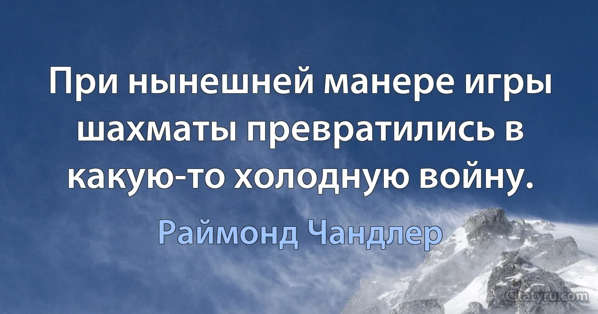 При нынешней манере игры шахматы превратились в какую-то холодную войну. (Раймонд Чандлер)