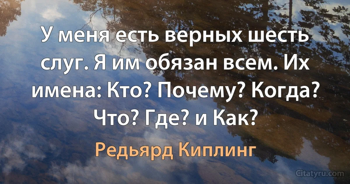 У меня есть верных шесть слуг. Я им обязан всем. Их имена: Кто? Почему? Когда? Что? Где? и Как? (Редьярд Киплинг)